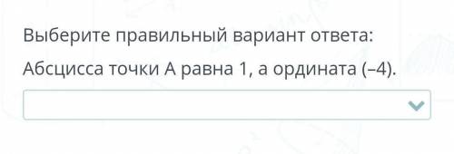 Выберите правильный вариант ответа : Абсцисса точки А равна 1 , а ордината (-4)​