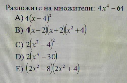 Разложите на множители 4x4 – 64 А) 4(х – 4)В) 4x-2)(х+2)(х +4)c) 2х-4)D) 2x4 - 30)E) (2х2 – 8) (2х2