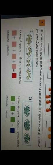не меняя числа гуруп разложите яблоки на равночисленные группы и сделайте новые рисунки.дополните за