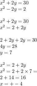 {x}^{2} + 2y = 30 \\ {x}^{2} - 2y = 2 \\ \\ {x}^{2} + 2y = 30 \\ {x }^{2} = 2 + 2y \\ \\ 2 + 2y + 2y = 30 \\ 4y = 28 \\ y = 7 \\ \\ {x}^{2} = 2 + 2y \\ {x}^{2} = 2 + 2 \times 7 = \\ 2 + 14 = 16 \\ x = + - 4 \\ \\