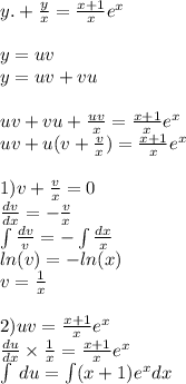 y. + \frac{y}{x} = \frac{x + 1}{x} {e}^{x} \\ \\ y = uv \\ y = uv + vu \\ \\ uv + vu + \frac{uv}{x} = \frac{x + 1}{x} e {}^{x} \\ uv + u(v + \frac{v}{x} ) = \frac{x + 1}{x} e {}^{x} \\ \\ 1)v + \frac{v}{x} = 0 \\ \frac{dv}{dx} = - \frac{v}{x} \\ \int\limits \frac{dv}{v} = - \int\limits \frac{dx}{x} \\ ln(v) = - ln(x) \\ v = \frac{1}{x} \\ \\ 2)uv = \frac{x + 1}{x} e {}^{x} \\ \frac{du}{dx} \times \frac{1}{x} = \frac{x + 1}{x} {e}^{x} \\ \int\limits \: du = \int\limits(x + 1) {e}^{x} dx