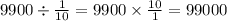 9900 \div \frac{1}{10} = 9900 \times \frac{10}{1} = 99000