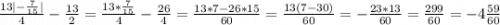 \display \frac{13|-\frac{7}{15} |}{4}-\frac{13}{2} = \frac{13*\frac{7}{15} }{4} -\frac{26}{4} = \frac{13*7-26*15}{60} =\frac{13(7-30)}{60} =-\frac{23*13}{60} =\frac{299}{60} = -4\frac{59}{60}