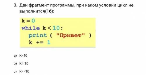 Дан фрагмент программы, при каком условии цикл не выполнится(1б): K<10K!=10K>=10​