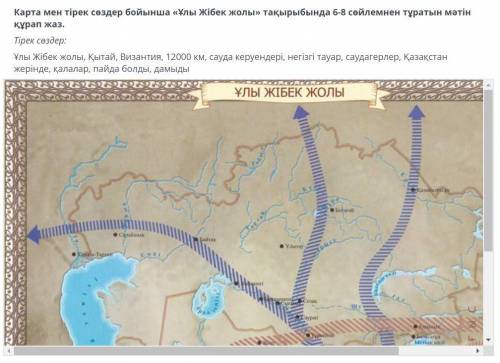 Қарта мен тірек сөздер бойынша Ұлы Жібек Жолы тақырыбында 6-8 сөйлемнен тұратын мәтін құрап жаз