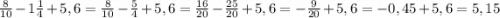 \frac{8}{10}-1\frac{1}{4}+5,6=\frac{8}{10}-\frac{5}{4}+5,6=\frac{16}{20}-\frac{25}{20}+5,6=-\frac{9}{20}+5,6=-0,45+5,6=5,15