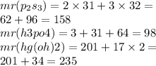 mr( p_{2}s _{3}) = 2 \times 31 + 3 \times 32 = \\ 62 + 96 = 158 \\ mr(h3po4) = 3 + 31 + 64 = 98 \\ mr(hg(oh)2) = 201 + 17 \times 2 = \\ 201 + 34 = 235