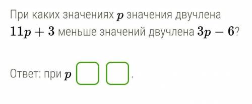 При каких значениях p значениядвучлена 11p+3 меньше значений двучлена 3p-6?​