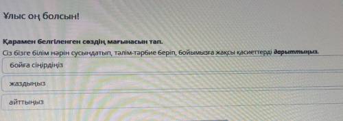 Ұлыс оң болсын! Қарамен белгіленген сөздің мағынасын тап.Сіз бізге білім нәрін сусындатып, тәлім-тәр