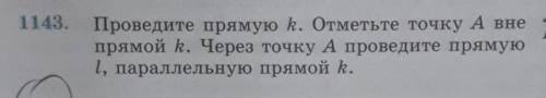 1143. Проведите прямую k. Отметьте точку А внепрямой k. Через точку А проведите прямуюL, параллельну