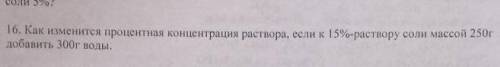 Как изменится процентная концентрация раствора если К 15% раствору соли массой 250 г добавить 300 г