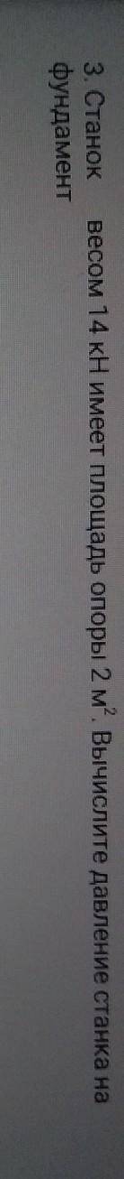 3. Станок фундаментвесом 14 кН имеет площадь опоры 2 м. Вычислите давление станка на фундамент​