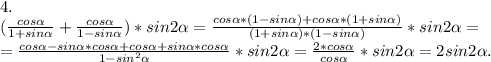 4.\\ (\frac{cos\alpha }{1+sin\alpha } +\frac{cos\alpha }{1-sin\alpha })*sin2\alpha =\frac{cos\alpha *(1-sin\alpha )+cos\alpha *(1+sin\alpha )}{(1+sin\alpha)*(1-sin \alpha) }*sin2\alpha =\\=\frac{cos\alpha -sin\alpha *cos\alpha +cos\alpha +sin\alpha *cos\alpha }{1-sin^2\alpha }*sin2\alpha = \frac{2*cos\alpha }{cos\alpha } *sin2\alpha =2sin2\alpha .