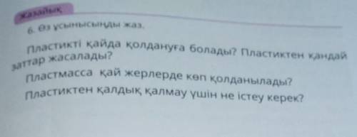 6. Өз ұсынысыңды жаз. Пластикті қайда қолдануға болады? Пластиктен қандайзаттар жасалады?Пластмасса