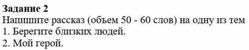 Напишите рассказ (объем 50-60 слов) на одну из тем1) Берегите близких людей2) Мой герой​