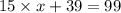 15 \times x + 39 = 99