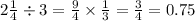 2 \frac{1}{4} \div 3 = \frac{9}{4} \times \frac{1}{3} = \frac{3}{4} = 0.75