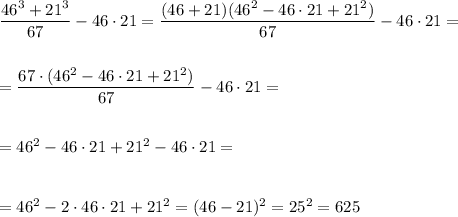 \dfrac{46^3+21^3}{67}-46\cdot21=\dfrac{(46+21)(46^2-46\cdot21+21^2)}{67}-46\cdot21=\\\\\\= \dfrac{67\cdot(46^2-46\cdot21+21^2)}{67}-46\cdot21=\\\\\\=46^2-46\cdot21+21^2-46\cdot21=\\\\\\=46^2 -2\cdot46\cdot21+21^2=(46-21)^2=25^2=625