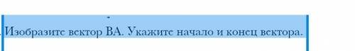 Изобразите вектор ВА . Укажите начало и конец вектора.​