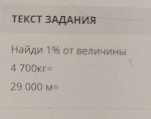 ТЕКСТ ЗАДАНИЯНайди 1% от величины4 700кг=29 000 м =​