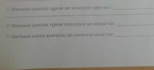 3)Мәтіннен септеліп тұрған зат есімді теріп жаз 4)Мәтінмен септеліп тұрған тәуелді зат есімді тап5)М