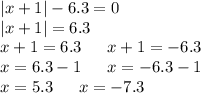 |x + 1| - 6.3 = 0 \\ |x + 1| = 6.3 \\ x + 1 = 6.3 \: \: \: \: \: \: \: x + 1 = - 6.3 \\ x = 6.3 - 1 \: \: \: \: \: \: \: x = - 6.3 - 1 \\ x = 5.3 \: \: \: \: \: \: \: x = - 7.3