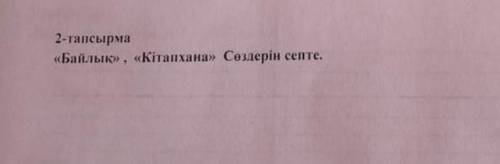 2-тапсырма «Байлык», «Кітапхана» Сөздерін септе. у меня соч​