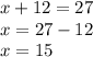 x + 12 = 27 \\ x = 27 - 12 \\ x = 15