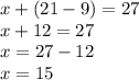 x + (21 - 9) = 27 \\ x + 12 = 27 \\ x = 27 - 12 \\ x = 15