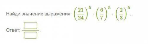 Зацелую в лобик за подробный ответ с пояснением! Найди значение выражения: (21/24)^5⋅(6/7)^5⋅(2/3)^5