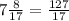 7\frac{8}{17}= \frac{127}{17}