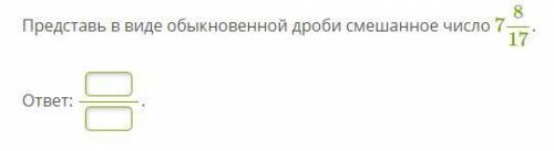 Редставь в виде обыкновенной дроби смешанное число 7 8/17.