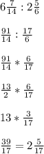 6\frac{7}{14} : 2\frac{5}{6} \\\\\frac{91}{14} : \frac{17}{6} \\\\\frac{91}{14} * \frac{6}{17}\\\\ \frac{13}{2} * \frac{6}{17}\\\\13 * \frac{3}{17} \\\\\frac{39}{17} = 2 \frac{5}{17}