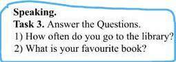 Task 3.Answer the Qestions. 1)Haw often do you go to the library? 2)What is your favorite book?​