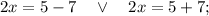 2x=5-7 \quad \vee \quad 2x=5+7;