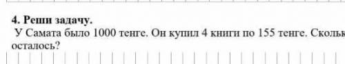 РЕШИ ЗАДАЧУ С КРАТКАЙ ЗАПЕСЬЮ! у Самата было 1000тенге он купил 4 книги по 155 тенге сколько денег у