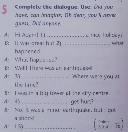 Complete the dialogue. Use: Did you have, can imagine, Oh dear, you'll never guess, Did anyone.​