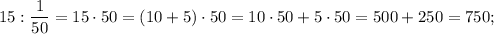 15:\dfrac{1}{50}=15 \cdot 50=(10+5) \cdot 50=10 \cdot 50+5 \cdot 50=500+250=750;