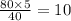 \frac{80 \times 5}{40} = 10