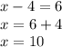 x - 4 = 6 \\ x = 6 + 4 \\ x = 10