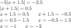 - 5 |x + 1.5| = - 2.5 \\ |x + 1.5| = 0.5 \\ x + 1.5 = 0.5\: \: \: \: \: \: \: \: x + 1.5 = - 0.5 \\ x = 0.5 - 1.5\: \: \: \: \: \: \: \: x = - 0.5 - 1.5 \\ x = - 1\: \: \: \: \: \: \: \: x = - 2