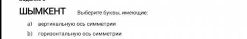 ШЫМКЕНТ выберите буквы, имеющие: а) вертикальную ось симметрии b) горизонтальную ось симметрии