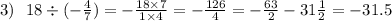 3) \: \: \: 18 \div ( - \frac{4}{7} ) = - \frac{18 \times 7}{1 \times 4} = - \frac{126}{4} = - \frac{63}{2} - 31 \frac{1}{2 } = - 31.5