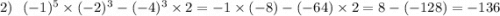 2) \: \: \: ( - 1) {}^{5} \times ( - 2) {}^{3} - ( - 4) {}^{3} \times 2 = - 1 \times ( - 8) - ( - 64) \times 2 = 8 - ( - 128) = - 136