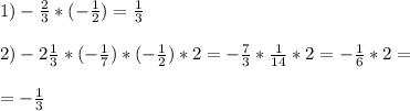 1)-\frac{2}{3} *(-\frac{1}{2})=\frac{1}{3} \\\\2)-2\frac{1}{3} *(-\frac{1}{7} )*(-\frac{1}{2})*2= -\frac{7}{3} *\frac{1}{14}*2=-\frac{1}{6}*2=\\\\=-\frac{1}{3}