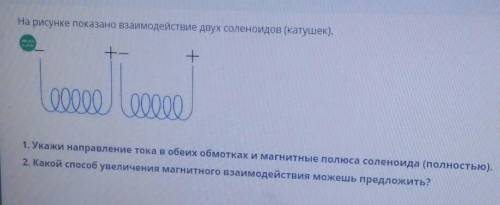 я умира)) 1. Укажи направление тока в обеих обмотках и магнитные полюса соленоида (полностью).2. Как