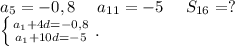 a_5=-0,8\ \ \ \ a_{11}=-5\ \ \ \ S_{16}=?\\\left \{ {{a_1+4d=-0,8} \atop {a_1+10d=-5}} \right. .