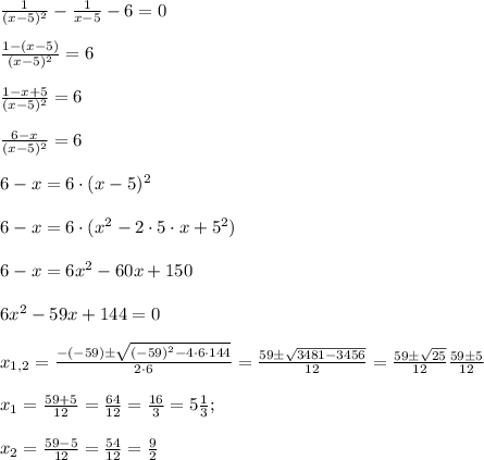 \frac{1}{(x-5)^2}-\frac{1}{x-5}-6=0 \\ \\ \frac{1-(x-5)}{(x-5)^2}=6 \\ \\ \frac{1-x+5}{(x-5)^2}=6 \\ \\ \frac{6-x}{(x-5)^2}=6 \\ \\ 6-x=6\cdot (x-5)^2 \\ \\ 6-x = 6\cdot (x^2-2\cdot 5 \cdot x +5^2) \\ \\ 6-x=6x^2-60x+150 \\ \\ 6x^2-59x+144=0 \\ \\ x_{1,2}=\frac{-(-59)\pm \sqrt{(-59)^2-4\cdot 6\cdot 144}}{2\cdot 6}=\frac{59\pm\sqrt{3481-3456}}{12}=\frac{59\pm\sqrt{25}}{12} \frac{59\pm5}{12} \\ \\ x_1=\frac{59+5}{12}=\frac{64}{12}=\frac{16}{3}=5\frac{ 1 }{3};\\\\x_2=\frac{59-5}{12}=\frac{54}{12}=\frac{9}{2}