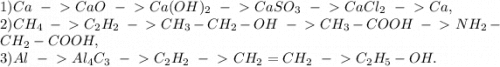 1) Ca\ -\ \textgreater \ CaO\ -\ \textgreater \ Ca(OH)_2 \ -\ \textgreater \ CaSO_3\ -\ \textgreater \ CaCl_2 \ -\ \textgreater \ Ca, \\2) CH_4 \ -\ \textgreater \ C_2H_2 \ -\ \textgreater \ CH_3-CH_2-OH\ -\ \textgreater \ CH_3-COOH\ -\ \textgreater \ NH_2-CH_2-COOH,\\3) Al \ -\ \textgreater \ Al_4C_3 \ -\ \textgreater \ C_2H_2 \ -\ \textgreater \ CH_2=CH_2\ -\ \textgreater \ C_2H_5-OH.