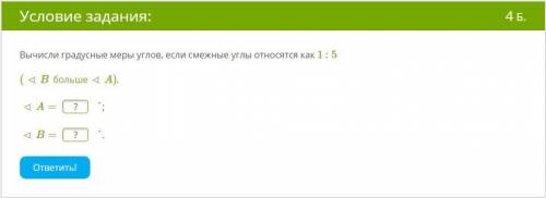 . Вычисли градусные меры углов, если смежные углы относятся как 1 : 5 (∠B больше ∠A). ∠A = ?° ∠B = ?